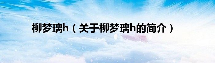 柳夢璃h（關于柳夢璃h的簡介）