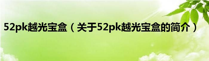 52pk越光寶盒（關于52pk越光寶盒的簡介）