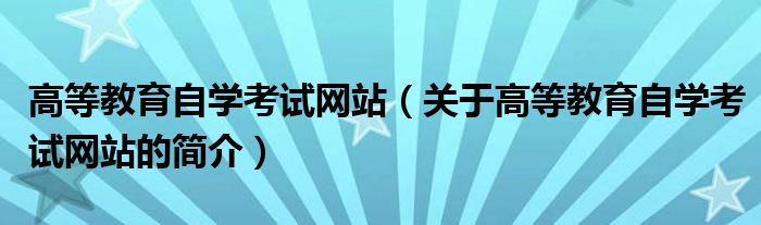 高等教育自學(xué)考試網(wǎng)站（關(guān)于高等教育自學(xué)考試網(wǎng)站的簡(jiǎn)介）