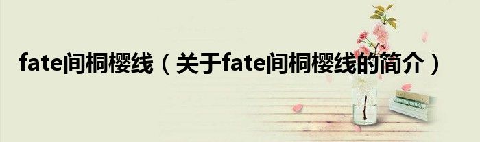 fate間桐櫻線(xiàn)（關(guān)于fate間桐櫻線(xiàn)的簡(jiǎn)介）