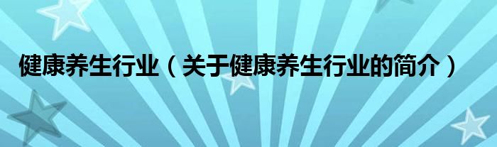 健康養(yǎng)生行業(yè)（關于健康養(yǎng)生行業(yè)的簡介）