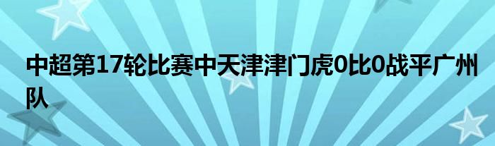 中超第17輪比賽中天津津門虎0比0戰(zhàn)平廣州隊