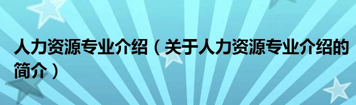 人力資源專業(yè)介紹（關(guān)于人力資源專業(yè)介紹的簡(jiǎn)介）