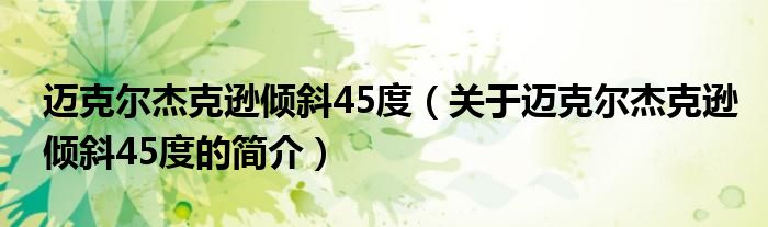 邁克爾杰克遜傾斜45度（關于邁克爾杰克遜傾斜45度的簡介）