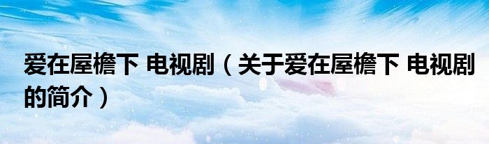 愛在屋檐下 電視?。P(guān)于愛在屋檐下 電視劇的簡介）