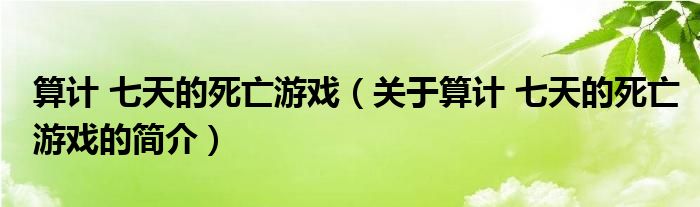 算計(jì) 七天的死亡游戲（關(guān)于算計(jì) 七天的死亡游戲的簡介）