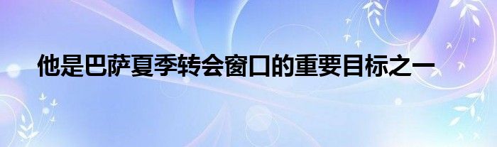 他是巴薩夏季轉(zhuǎn)會窗口的重要目標之一