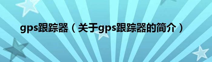 gps跟蹤器（關(guān)于gps跟蹤器的簡(jiǎn)介）