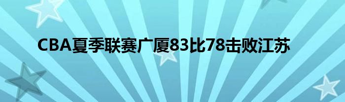 CBA夏季聯賽廣廈83比78擊敗江蘇