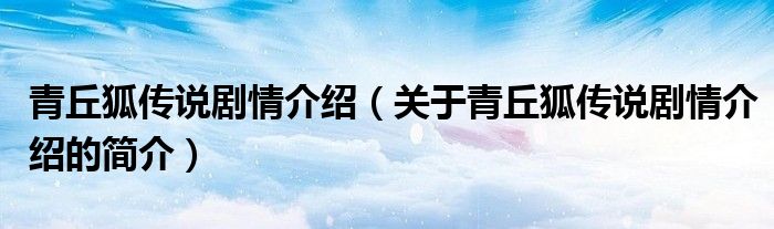 青丘狐傳說(shuō)劇情介紹（關(guān)于青丘狐傳說(shuō)劇情介紹的簡(jiǎn)介）