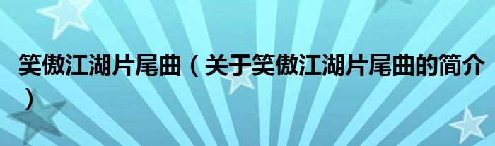 笑傲江湖片尾曲（關(guān)于笑傲江湖片尾曲的簡(jiǎn)介）