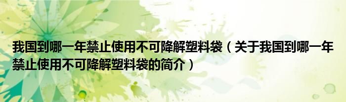 我國(guó)到哪一年禁止使用不可降解塑料袋（關(guān)于我國(guó)到哪一年禁止使用不可降解塑料袋的簡(jiǎn)介）