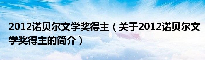 2012諾貝爾文學獎得主（關于2012諾貝爾文學獎得主的簡介）