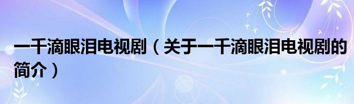 一千滴眼淚電視?。P(guān)于一千滴眼淚電視劇的簡介）