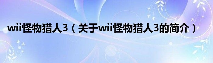 wii怪物獵人3（關于wii怪物獵人3的簡介）