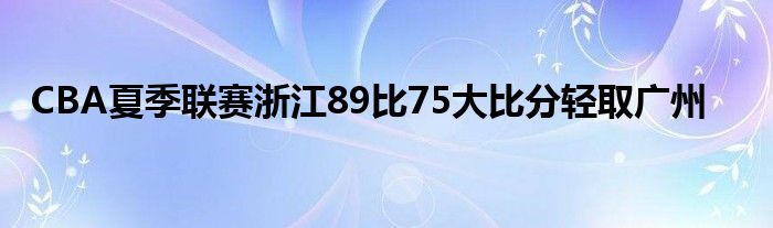 CBA夏季聯賽浙江89比75大比分輕取廣州