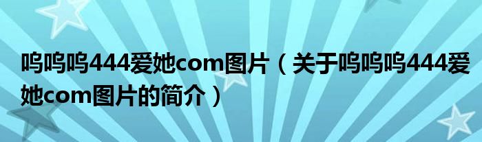 嗚嗚嗚444愛(ài)她com圖片（關(guān)于嗚嗚嗚444愛(ài)她com圖片的簡(jiǎn)介）