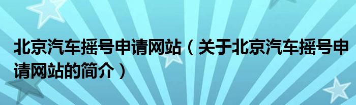 北京汽車搖號(hào)申請(qǐng)網(wǎng)站（關(guān)于北京汽車搖號(hào)申請(qǐng)網(wǎng)站的簡(jiǎn)介）