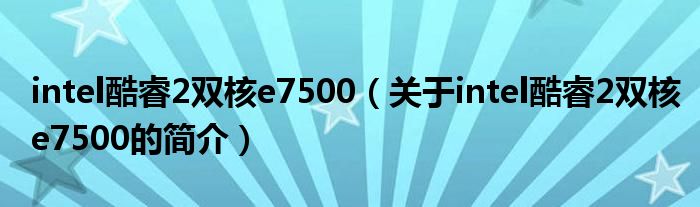 intel酷睿2雙核e7500（關(guān)于intel酷睿2雙核e7500的簡(jiǎn)介）