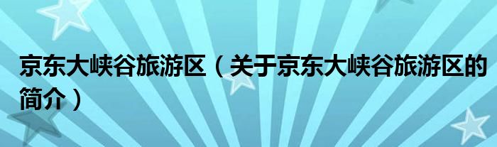 京東大峽谷旅游區(qū)（關(guān)于京東大峽谷旅游區(qū)的簡介）