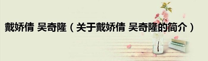 戴嬌倩 吳奇?。P(guān)于戴嬌倩 吳奇隆的簡(jiǎn)介）