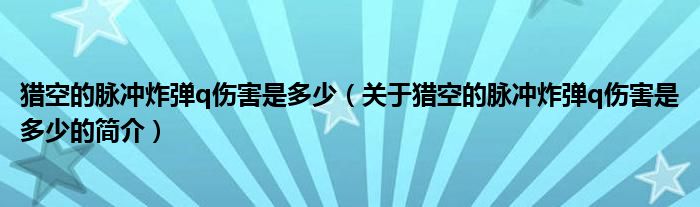 獵空的脈沖炸彈q傷害是多少（關(guān)于獵空的脈沖炸彈q傷害是多少的簡(jiǎn)介）