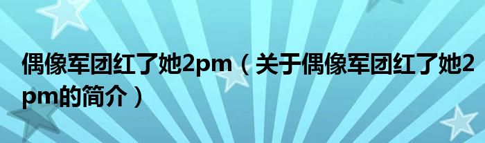 偶像軍團(tuán)紅了她2pm（關(guān)于偶像軍團(tuán)紅了她2pm的簡(jiǎn)介）