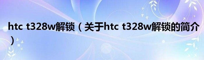 htc t328w解鎖（關于htc t328w解鎖的簡介）