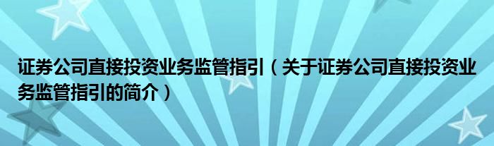 證券公司直接投資業(yè)務(wù)監(jiān)管指引（關(guān)于證券公司直接投資業(yè)務(wù)監(jiān)管指引的簡介）