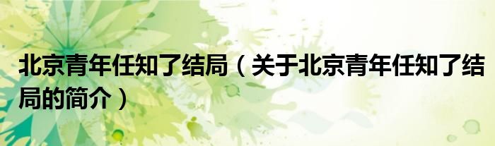 北京青年任知了結(jié)局（關于北京青年任知了結(jié)局的簡介）