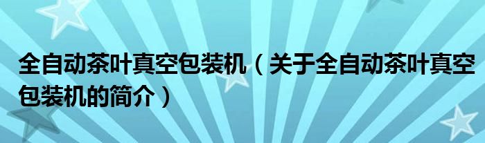 全自動茶葉真空包裝機(jī)（關(guān)于全自動茶葉真空包裝機(jī)的簡介）