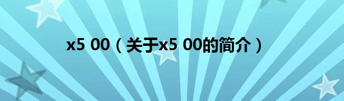 x5 00（關(guān)于x5 00的簡介）