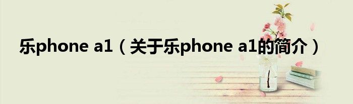 樂(lè)phone a1（關(guān)于樂(lè)phone a1的簡(jiǎn)介）