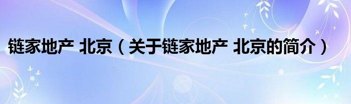 鏈家地產(chǎn) 北京（關(guān)于鏈家地產(chǎn) 北京的簡(jiǎn)介）