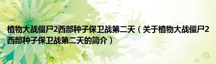 植物大戰(zhàn)僵尸2西部種子保衛(wèi)戰(zhàn)第二天（關(guān)于植物大戰(zhàn)僵尸2西部種子保衛(wèi)戰(zhàn)第二天的簡介）