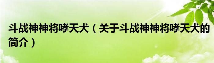 斗戰(zhàn)神神將哮天犬（關(guān)于斗戰(zhàn)神神將哮天犬的簡(jiǎn)介）