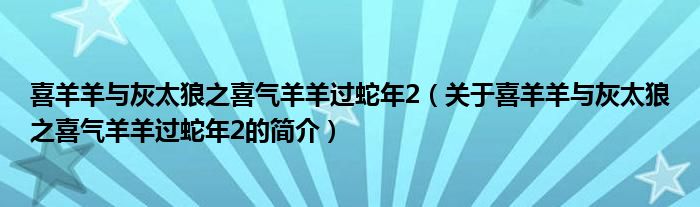 喜羊羊與灰太狼之喜氣羊羊過蛇年2（關(guān)于喜羊羊與灰太狼之喜氣羊羊過蛇年2的簡(jiǎn)介）