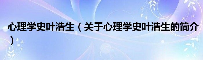 心理學史葉浩生（關(guān)于心理學史葉浩生的簡介）