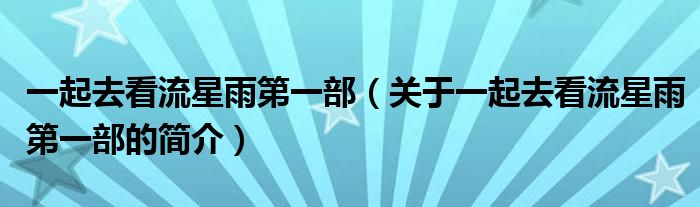 一起去看流星雨第一部（關(guān)于一起去看流星雨第一部的簡(jiǎn)介）