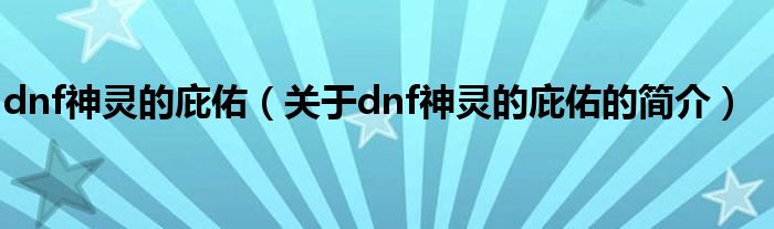 dnf神靈的庇佑（關(guān)于dnf神靈的庇佑的簡(jiǎn)介）