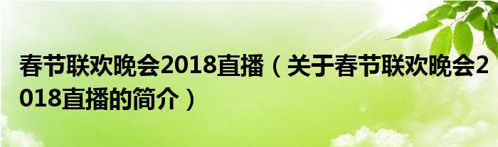 春節(jié)聯(lián)歡晚會2018直播（關(guān)于春節(jié)聯(lián)歡晚會2018直播的簡介）