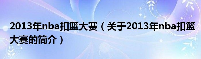 2013年nba扣籃大賽（關(guān)于2013年nba扣籃大賽的簡(jiǎn)介）