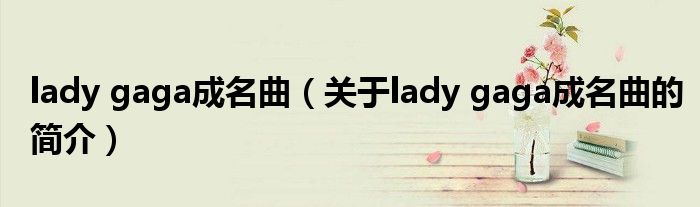 lady gaga成名曲（關(guān)于lady gaga成名曲的簡介）