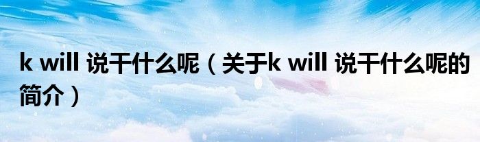 k will 說干什么呢（關(guān)于k will 說干什么呢的簡介）