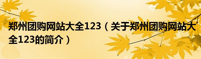 鄭州團(tuán)購(gòu)網(wǎng)站大全123（關(guān)于鄭州團(tuán)購(gòu)網(wǎng)站大全123的簡(jiǎn)介）