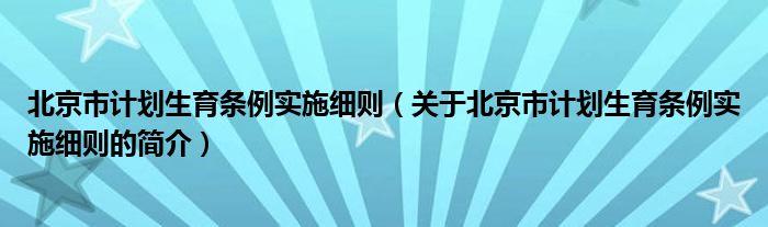 北京市計劃生育條例實(shí)施細(xì)則（關(guān)于北京市計劃生育條例實(shí)施細(xì)則的簡介）