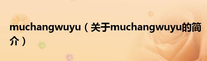 muchangwuyu（關(guān)于muchangwuyu的簡(jiǎn)介）