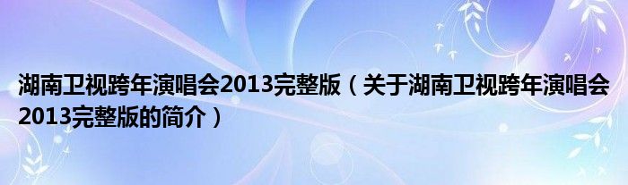 湖南衛(wèi)視跨年演唱會(huì)2013完整版（關(guān)于湖南衛(wèi)視跨年演唱會(huì)2013完整版的簡介）