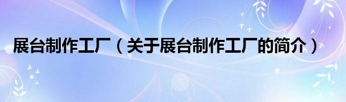 展臺(tái)制作工廠（關(guān)于展臺(tái)制作工廠的簡介）