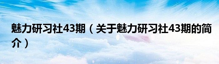 魅力研習(xí)社43期（關(guān)于魅力研習(xí)社43期的簡(jiǎn)介）